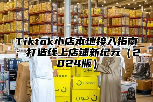 Tiktok小店本地接入指南：打造线上店铺新纪元2025版