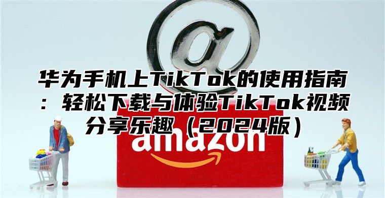 华为手机上TikTok的使用指南：轻松下载与体验TikTok视频分享乐趣2025版