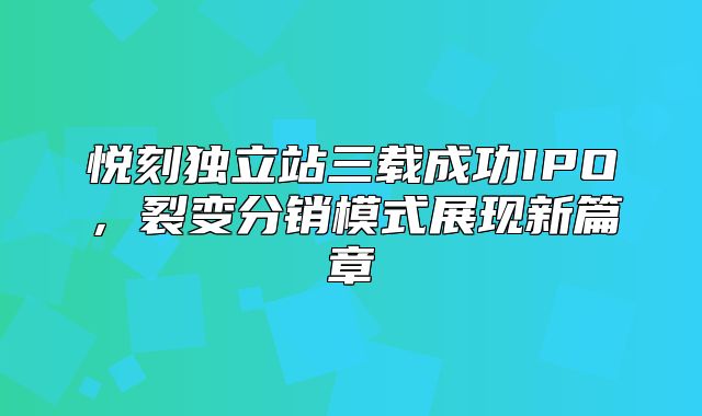 悦刻独立站三载成功IPO，裂变分销模式展现新篇章