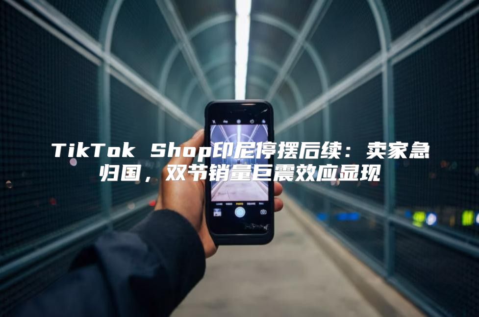 TikTok Shop印尼停摆后续：卖家急归国，双节销量巨震效应显现