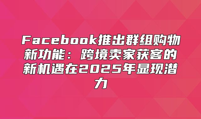 Facebook推出群组购物新功能：跨境卖家获客的新机遇在2025年显现潜力