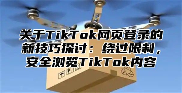 关于TikTok网页登录的新技巧探讨：绕过限制，安全浏览TikTok内容