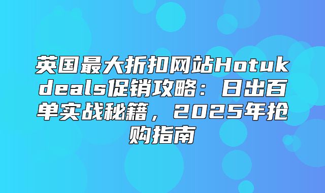 英国最大折扣网站Hotukdeals促销攻略：日出百单实战秘籍，2025年抢购指南