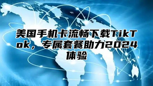 美国手机卡流畅下载TikTok，专属套餐助力2025体验