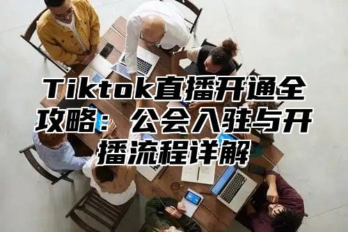 Tiktok直播开通全攻略：公会入驻与开播流程详解