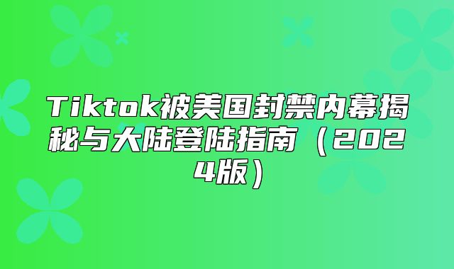 Tiktok被美国封禁内幕揭秘与大陆登陆指南2025版