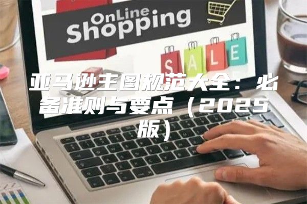 亚马逊主图规范大全：必备准则与要点2025版