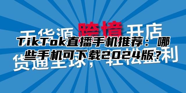 TikTok直播手机推荐：哪些手机可下载2025版？