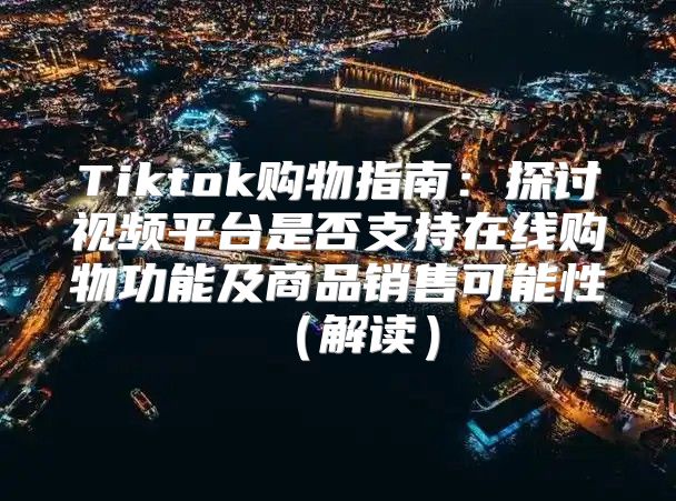 Tiktok购物指南：探讨视频平台是否支持在线购物功能及商品销售可能性解读
