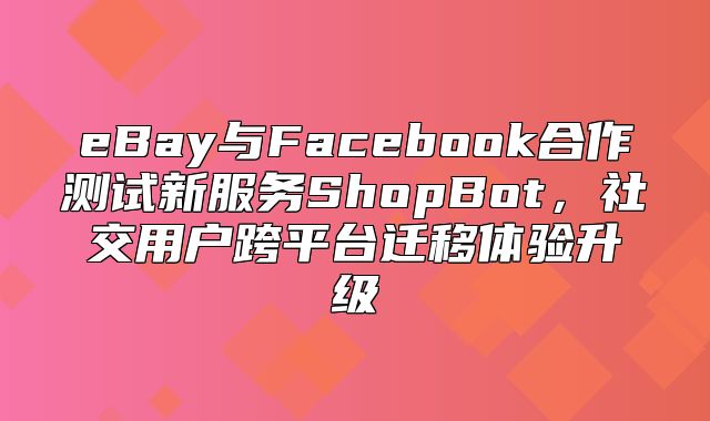 eBay与Facebook合作测试新服务ShopBot，社交用户跨平台迁移体验升级