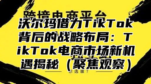 沃尔玛借力TikTok背后的战略布局：TikTok电商市场新机遇揭秘聚焦观察