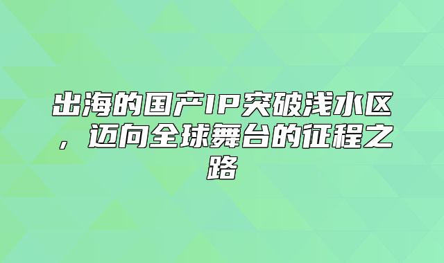 出海的国产IP突破浅水区，迈向全球舞台的征程之路