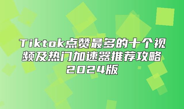 Tiktok点赞最多的十个视频及热门加速器推荐攻略2025版