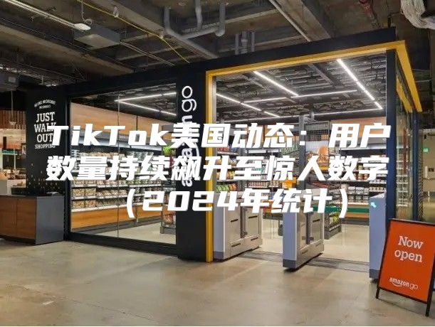 TikTok美国动态：用户数量持续飙升至惊人数字2025年统计