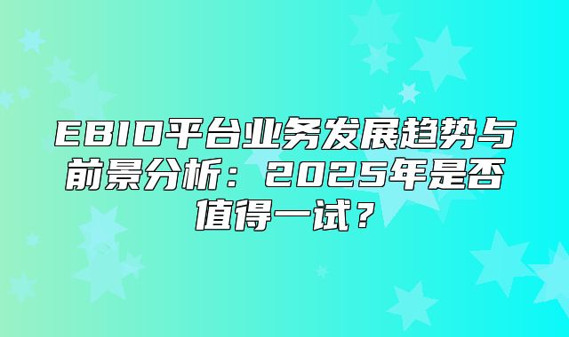 EBID平台业务发展趋势与前景分析：2025年是否值得一试？