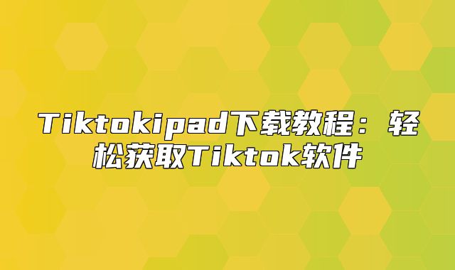 Tiktokipad下载教程：轻松获取Tiktok软件