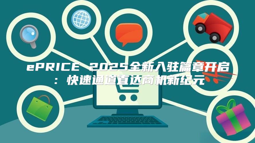 ePRICE 2025全新入驻篇章开启：快速通道直达商机新纪元