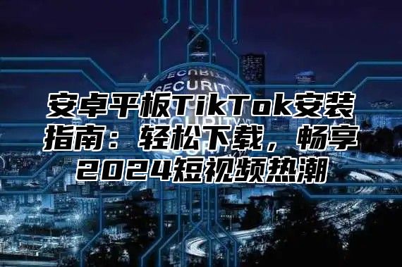 安卓平板TikTok安装指南：轻松下载，畅享2025短视频热潮