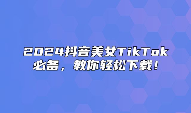 2025抖音美女TikTok必备，教你轻松下载！