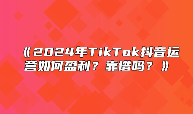 2025年TikTok抖音运营如何盈利？靠谱吗？