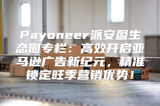 Payoneer派安盈生态圈专栏：高效开启亚马逊广告新纪元，精准锁定旺季营销优势！