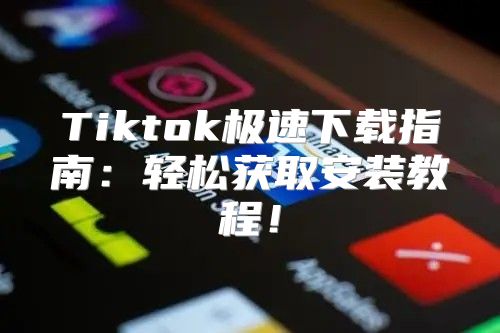 Tiktok极速下载指南：轻松获取安装教程！
