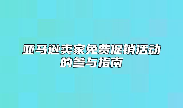 亚马逊卖家免费促销活动的参与指南