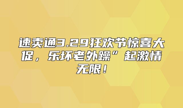 速卖通3.29狂欢节惊喜大促，乐坏老外躁”起激情无限！