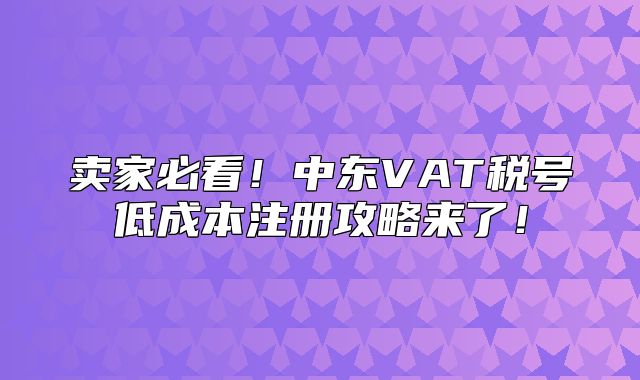 卖家必看！中东VAT税号低成本注册攻略来了！
