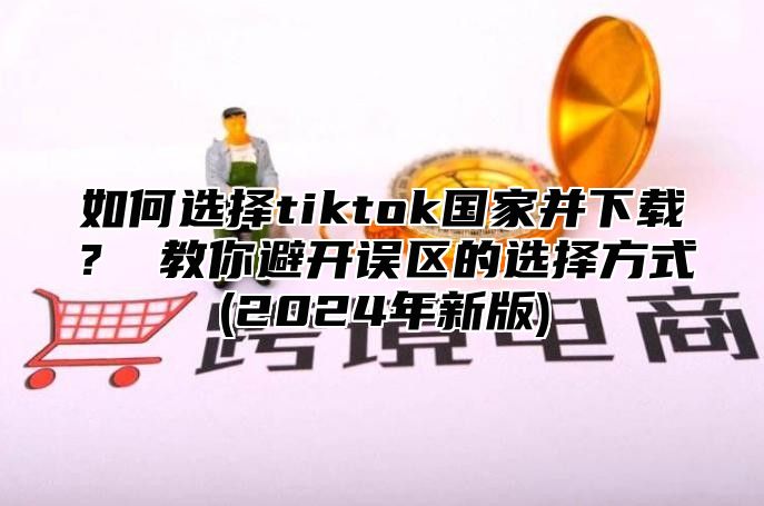 如何选择tiktok国家并下载？ 教你避开误区的选择方式(2025年新版)