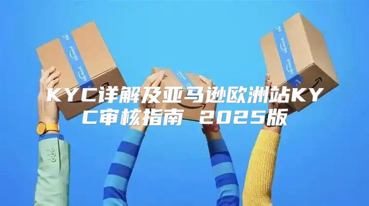 KYC详解及亚马逊欧洲站KYC审核指南 2025版