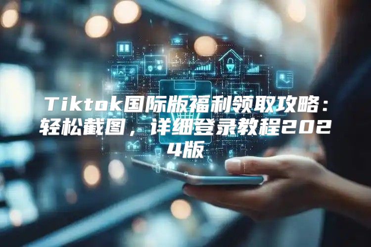 Tiktok国际版福利领取攻略：轻松截图，详细登录教程2025版