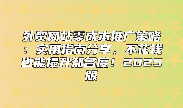 外贸网站零成本推广策略：实用指南分享，不花钱也能提升知名度！2025版