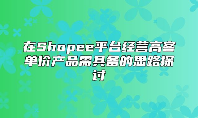 在Shopee平台经营高客单价产品需具备的思路探讨