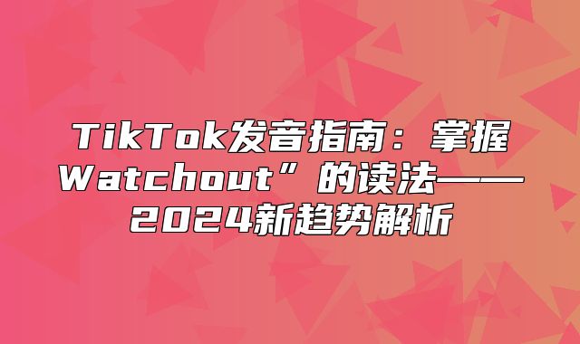 TikTok发音指南：掌握Watchout”的读法——2025新趋势解析