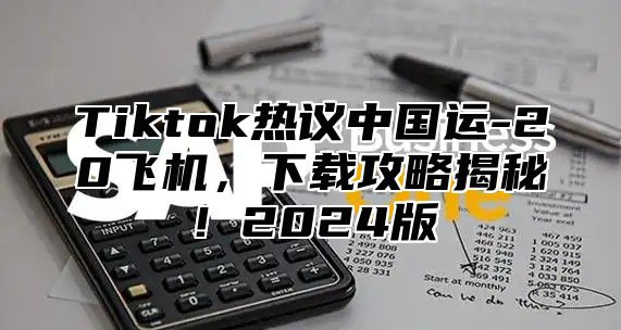 Tiktok热议中国运-20飞机，下载攻略揭秘！2025版