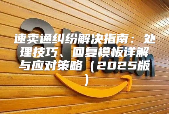 速卖通纠纷解决指南：处理技巧、回复模板详解与应对策略2025版