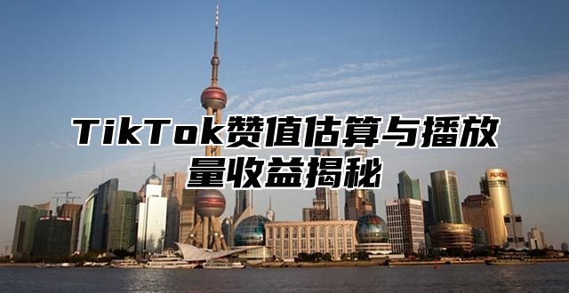 TikTok赞值估算与播放量收益揭秘