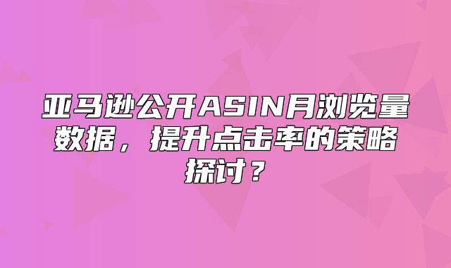 亚马逊公开ASIN月浏览量数据，提升点击率的策略探讨？