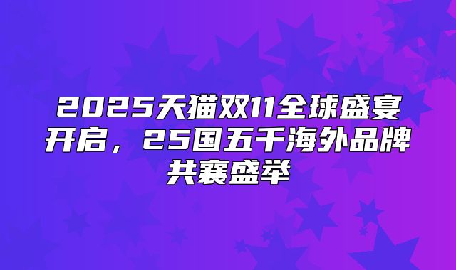 2025天猫双11全球盛宴开启，25国五千海外品牌共襄盛举