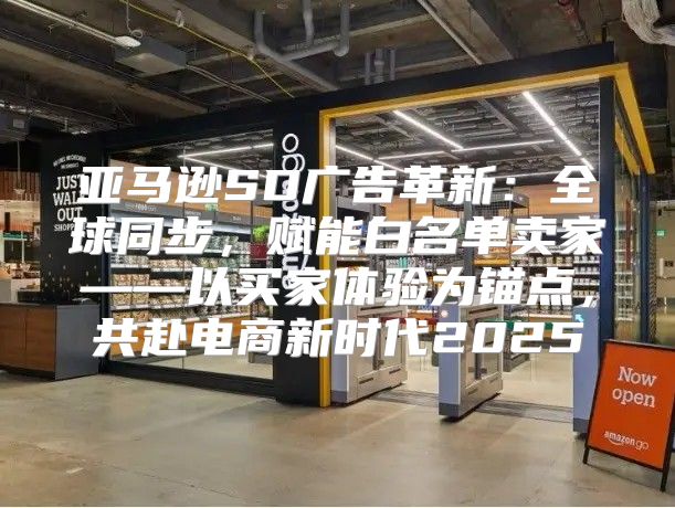 亚马逊SD广告革新：全球同步，赋能白名单卖家——以买家体验为锚点，共赴电商新时代2025