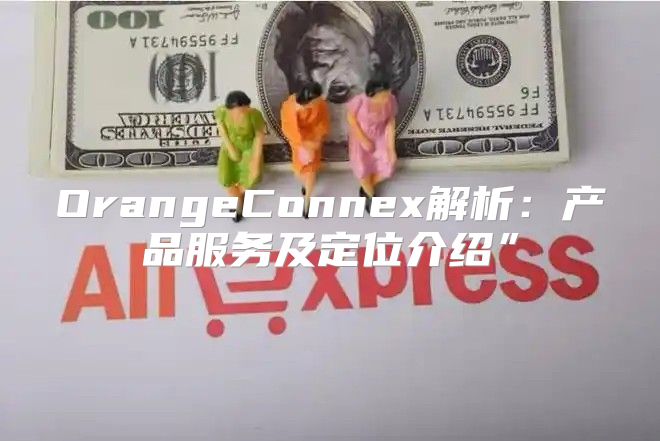 OrangeConnex解析：产品服务及定位介绍”