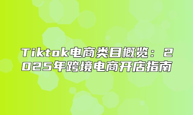 Tiktok电商类目概览：2025年跨境电商开店指南