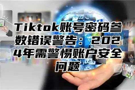 Tiktok账号密码参数错误警告：2025年需警惕账户安全问题