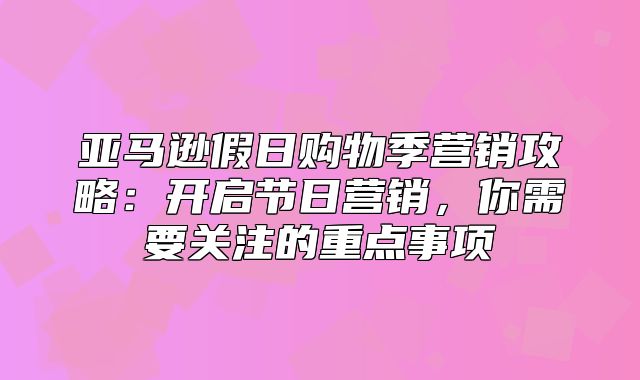 亚马逊假日购物季营销攻略：开启节日营销，你需要关注的重点事项