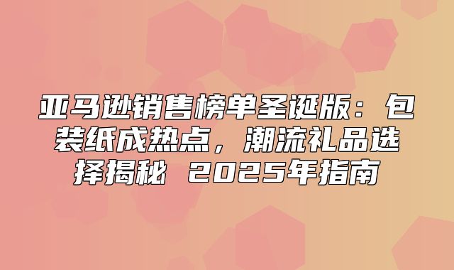 亚马逊销售榜单圣诞版：包装纸成热点，潮流礼品选择揭秘 2025年指南