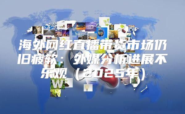 海外网红直播带货市场仍旧疲软：外媒分析进展不乐观2025年