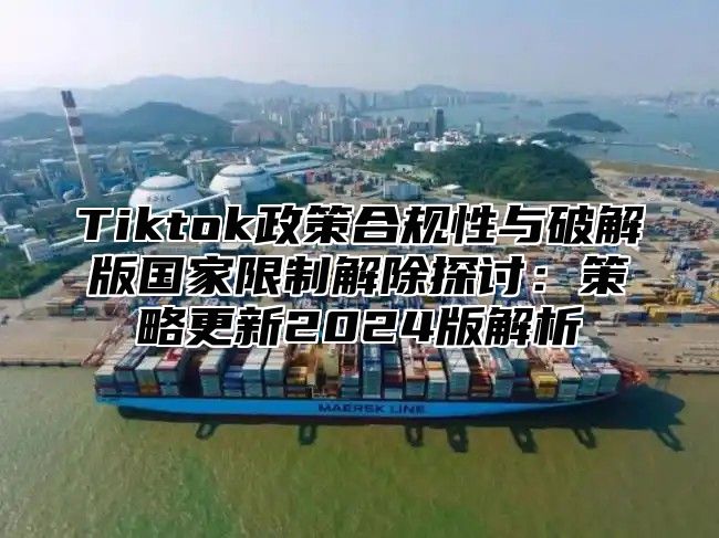 Tiktok政策合规性与破解版国家限制解除探讨：策略更新2025版解析