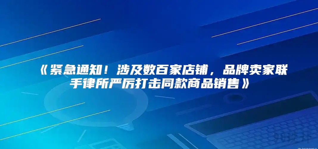 紧急通知！涉及数百家店铺，品牌卖家联手律所严厉打击同款商品销售
