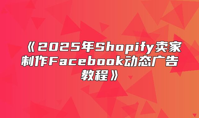2025年Shopify卖家制作Facebook动态广告教程